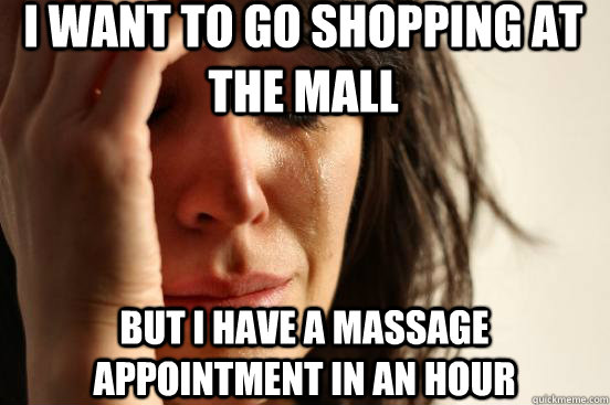 I want to go shopping at the mall But I have a massage appointment in an hour  First World Problems