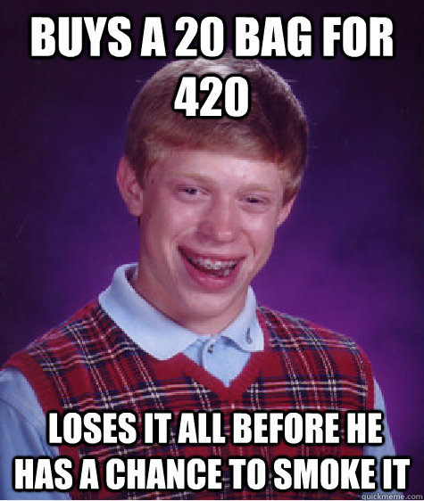buys a 20 bag for 420  loses it all before he has a chance to smoke it  Bad Luck Brian
