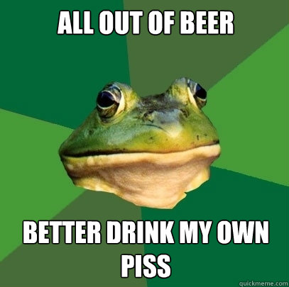 all out of beer better drink my own piss   Foul Bachelor Frog