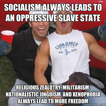 Socialism always leads to an oppressive slave state Religious zealotry, militarism, nationalistic jingoism, and xenophobia always lead to more freedom  