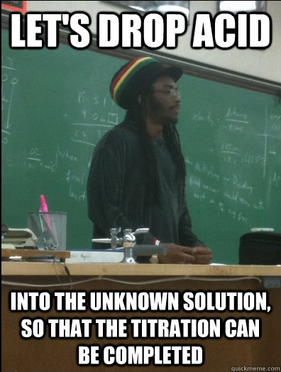 LET'S DROP ACID into the unknown solution, so that the titration can be completed  Rasta Science Teacher