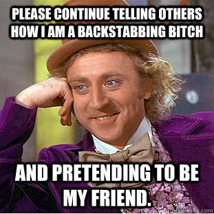 Please continue telling others how I am a backstabbing bitch And pretending to be my friend.  Condescending Wonka