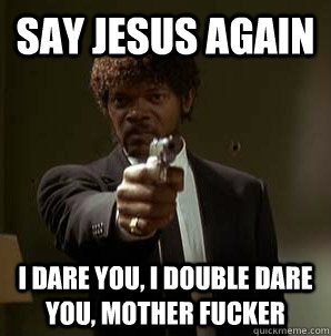 say Jesus again  I dare you, I double dare you, mother fucker  Samuel L Pulp Fiction