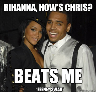 Rihanna, how's chris? beats me
 *Feeney swag* - Rihanna, how's chris? beats me
 *Feeney swag*  Chris Brown Feeney Swag