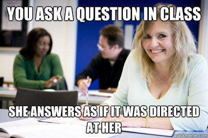 You ask a question in class She answers as if it was directed at her - You ask a question in class She answers as if it was directed at her  Middle-aged nontraditional college student