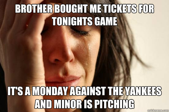 brother bought me tickets for tonights game it's a monday against the yankees and minor is pitching - brother bought me tickets for tonights game it's a monday against the yankees and minor is pitching  First World Problems