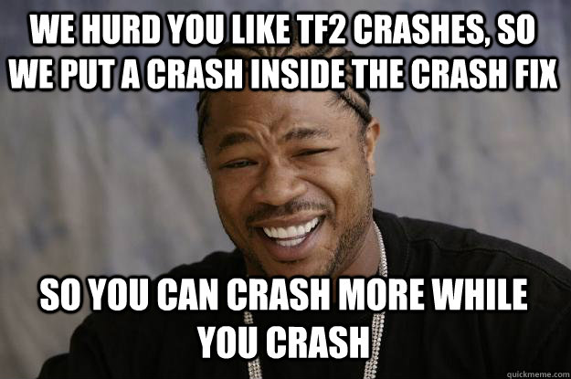 We Hurd you like TF2 crashes, so we put a crash inside the crash fix so you can crash more while you crash - We Hurd you like TF2 crashes, so we put a crash inside the crash fix so you can crash more while you crash  Xzibit meme