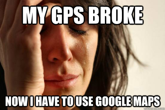 My GPS Broke Now I have to use google maps  First World Problems