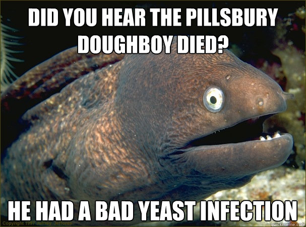 Did you hear the pillsbury
doughboy died? he had a bad yeast infection  Bad Joke Eel