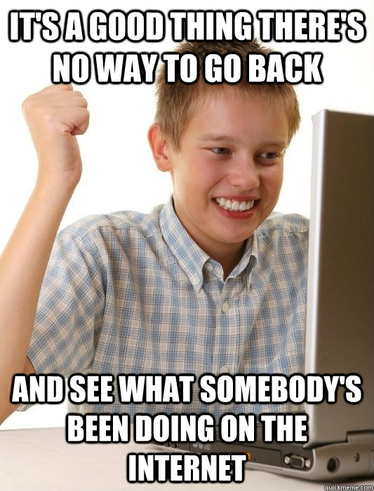 It's a good thing there's no way to go back and see what somebody's been doing on the internet  First Day on the Internet Kid