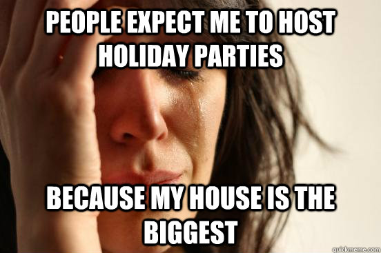 People expect me to host holiday parties because my house is the biggest  First World Problems