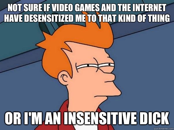 Not sure if video games and the Internet have desensitized me to that kind of thing Or I'm an insensitive dick - Not sure if video games and the Internet have desensitized me to that kind of thing Or I'm an insensitive dick  Futurama Fry