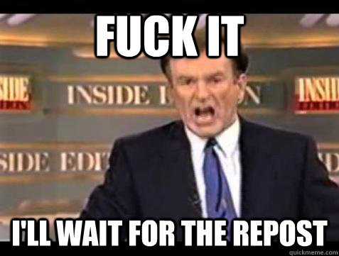 FUCK IT I'll wait for the repost  Fuck it