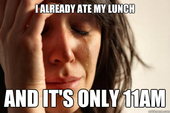 i already ate my lunch and it's only 11am  First World Problems