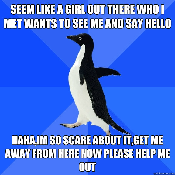 seem like a girl out there who i met wants to see me and say hello haha,im so scare about it,get me away from here now please help me out  Socially Awkward Penguin
