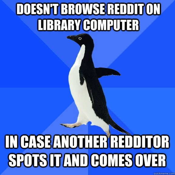Doesn't browse reddit on library computer in case another redditor spots it and comes over  Socially Awkward Penguin
