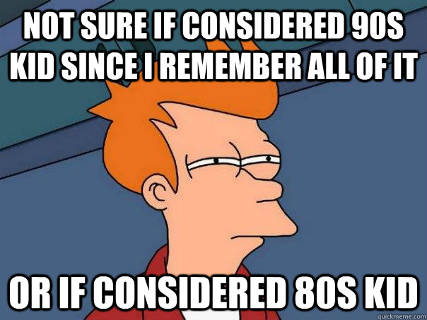 not sure if considered 90s kid since I remember all of it or if considered 80s kid - not sure if considered 90s kid since I remember all of it or if considered 80s kid  FuturamaFry