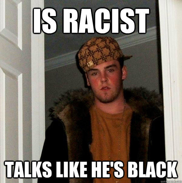 IS RACIST TALKS LIKE HE'S BLACK - IS RACIST TALKS LIKE HE'S BLACK  Scumbag Steve