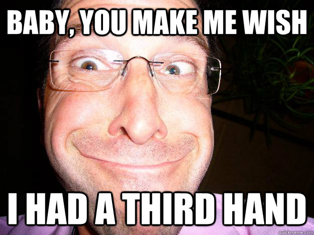 Baby, you make me wish I had a third hand  Movie Misquote Dad