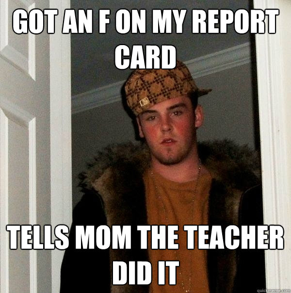 got an f on my report card tells mom the teacher did it  Scumbag Steve