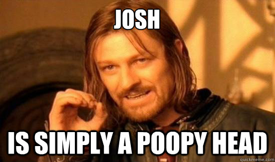 JOSH IS SIMPLY A POOPY HEAD  Boromir