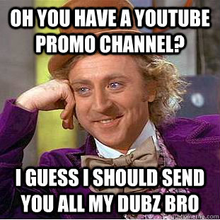 Oh you have a youtube promo channel? i guess i should send you all my dubz bro  Condescending Wonka
