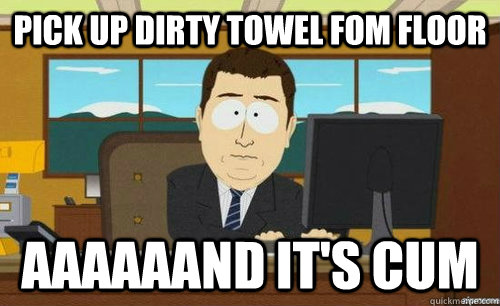 pick up dirty towel fom floor AaaaaAnd it's cum  Aand its gone