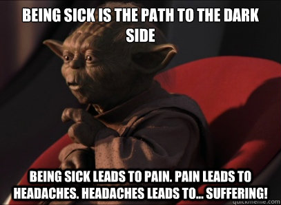 being sick is the path to the dark side being sick leads to pain. pain leads to headaches. headaches leads to... suffering! - being sick is the path to the dark side being sick leads to pain. pain leads to headaches. headaches leads to... suffering!  Dark Side Yoda