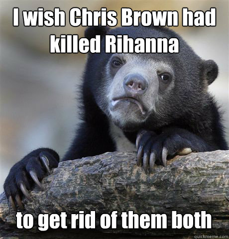 I wish Chris Brown had killed Rihanna to get rid of them both - I wish Chris Brown had killed Rihanna to get rid of them both  Confession Bear