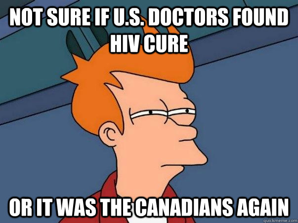 Not sure if U.s. doctors found hiv cure or it was the canadians again  Not sure Fry