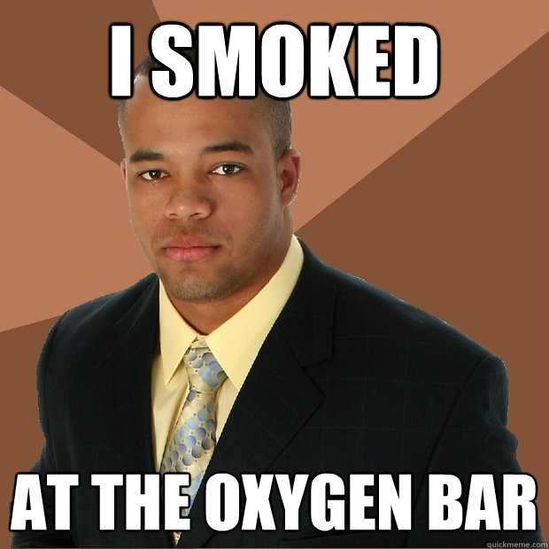 I smoked at the oxygen bar  Successful Black Man