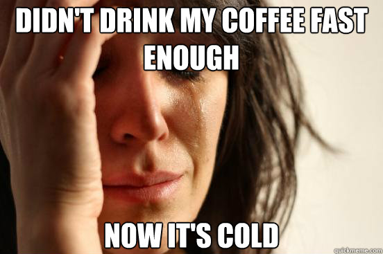 Didn't drink my coffee fast enough now it's cold  First World Problems