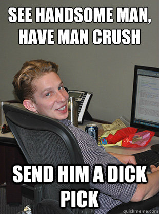 See handsome man, have man crush Send him a dick pick  