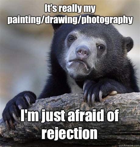It's really my painting/drawing/photography I'm just afraid of rejection  Confession Bear