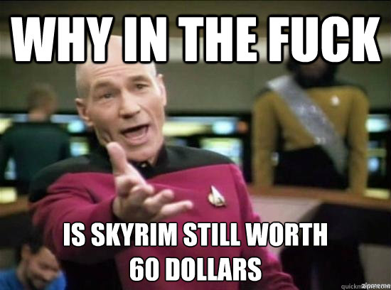 Why in the fuck is skyrim still worth
60 dollars  Annoyed Picard HD