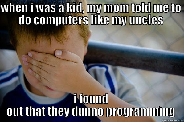 WHEN I WAS A KID, MY MOM TOLD ME TO DO COMPUTERS LIKE MY UNCLES I FOUND OUT THAT THEY DUNNO PROGRAMMING Confession kid