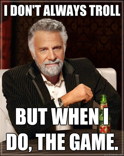 I don't always troll But when I do, the game.  The Most Interesting Man In The World