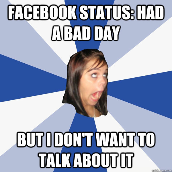 Facebook status: HAD A BAD DAY but I DON't want to talk about it  Annoying Facebook Girl