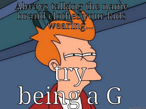 ALWAYS TALKING THE NAME BRAND CLOTHES YOUR KIDS WEARING.... TRY BEING A G Futurama Fry