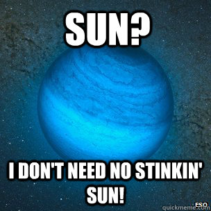 Sun? I don't need no stinkin' sun! - Sun? I don't need no stinkin' sun!  Rogue Planet