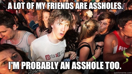 A lot of my friends are assholes.  I'm probably an asshole too.   Sudden Clarity Clarence
