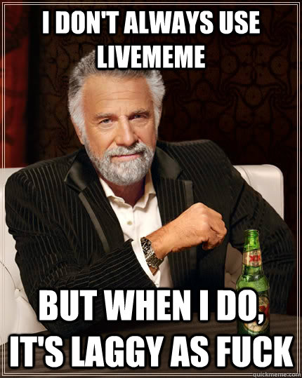 I don't always use livememe but when i do, it's laggy as fuck  The Most Interesting Man In The World