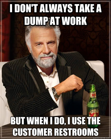 I don't always take a dump at work But when I do, I use the customer restrooms  The Most Interesting Man In The World