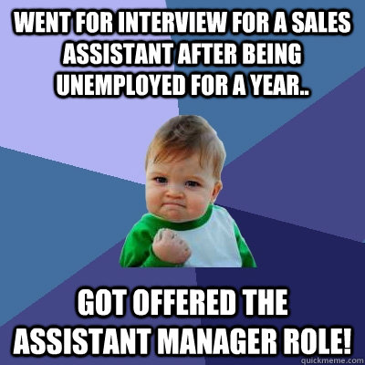 Went for interview for a sales assistant after being unemployed for a year.. Got offered the assistant manager role!  Success Kid