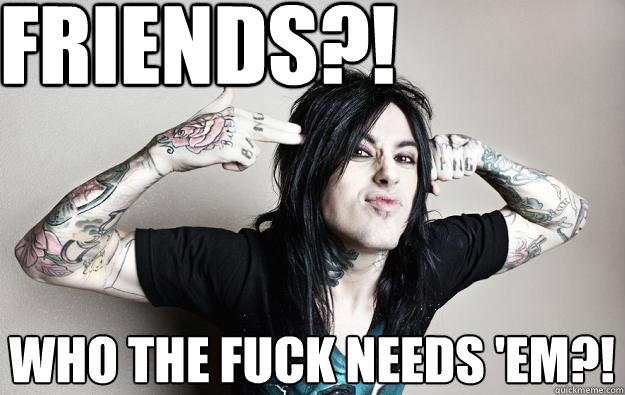 FRIENDS?! who the fuck needs 'em?! - FRIENDS?! who the fuck needs 'em?!  Ronnie radke - caught like a fly falling in reverse