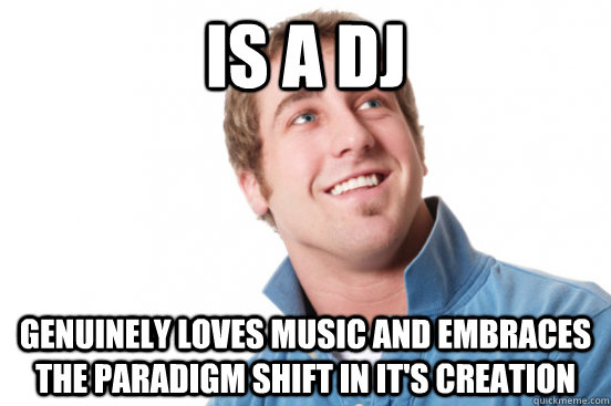IS A DJ genuinely loves music and embraces the paradigm shift in it's creation  Misunderstood Douchebag