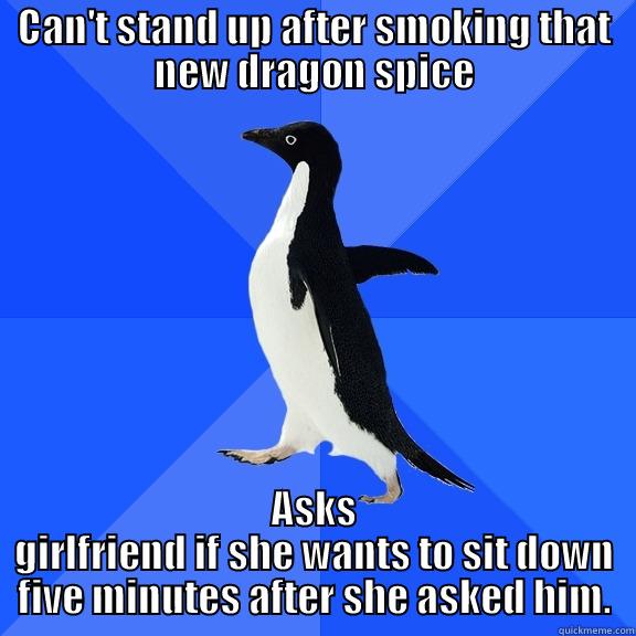 CAN'T STAND UP AFTER SMOKING THAT NEW DRAGON SPICE ASKS GIRLFRIEND IF SHE WANTS TO SIT DOWN FIVE MINUTES AFTER SHE ASKED HIM. Socially Awkward Penguin