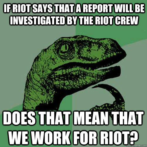 If Riot says that a report will be investigated by the Riot Crew Does that mean that we work for riot? - If Riot says that a report will be investigated by the Riot Crew Does that mean that we work for riot?  Philosoraptor