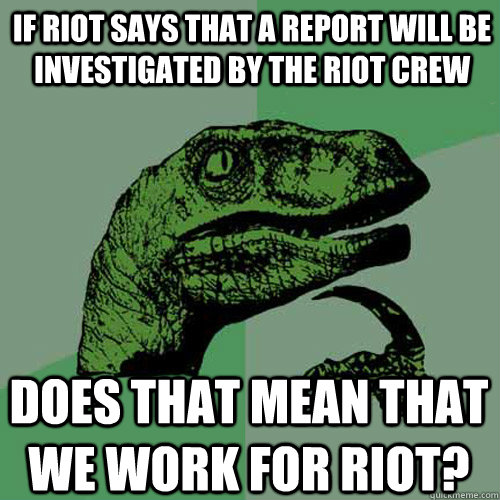 If Riot says that a report will be investigated by the Riot Crew Does that mean that we work for riot?  Philosoraptor