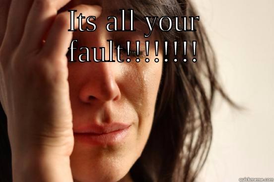 ITS ALL YOUR FAULT!!!!!!!!  First World Problems